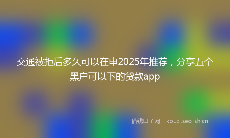交通被拒后多久可以在申2025年推荐，分享五个黑户可以下的贷款app