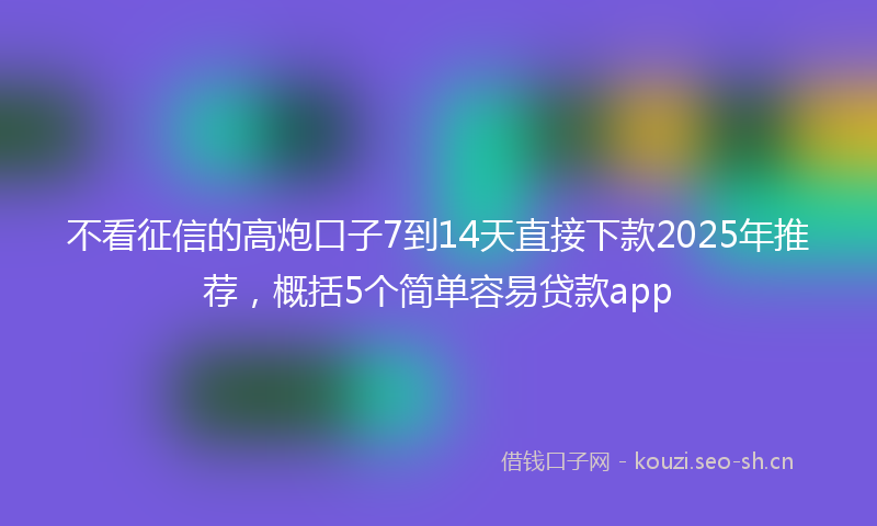不看征信的高炮口子7到14天直接下款2025年推荐,概括5个简单容易贷款app