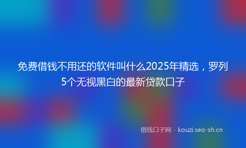 免费借钱不用还的软件叫什么2025年精选，罗列5个无视黑白的最新贷款口子