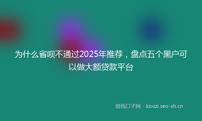 为什么省呗不通过2025年推荐，盘点五个黑户可以做大额贷款平台
