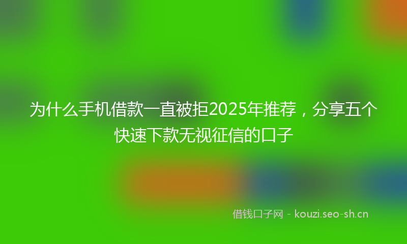 为什么手机借款一直被拒2025年推荐，分享五个快速下款无视征信的口子