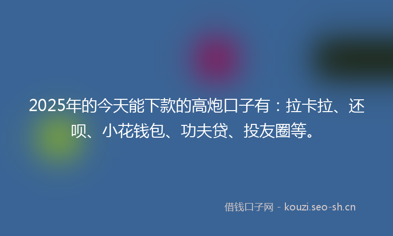 2025年的今天能下款的高炮口子有:拉卡拉、还呗、小花钱包、功夫贷、投友圈等。