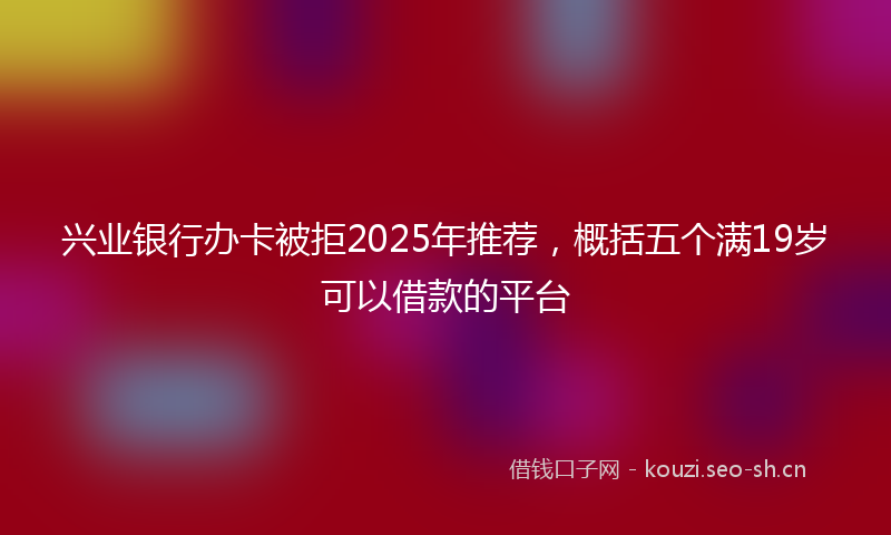 兴业银行办卡被拒2025年推荐,概括五个满19岁可以借款的平台
