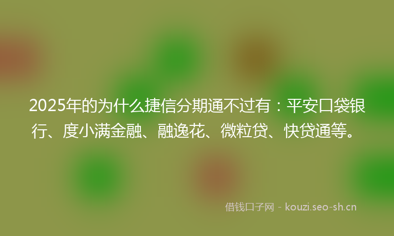 2025年的为什么捷信分期通不过有：平安口袋银行、度小满金融、融逸花、微粒贷、快贷通等。