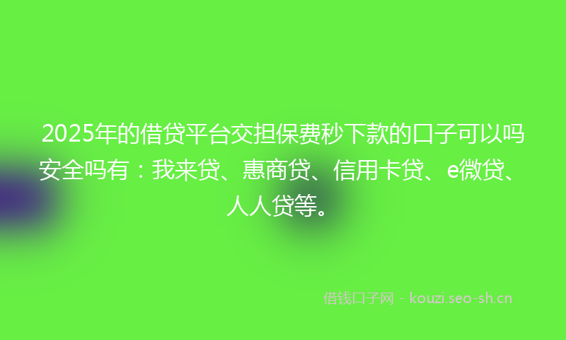 2025年的借贷平台交担保费秒下款的口子可以吗安全吗有:我来贷、惠商贷、信用卡贷、e微贷、人人贷等。