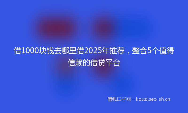 借1000块钱去哪里借2025年推荐，整合5个值得信赖的借贷平台