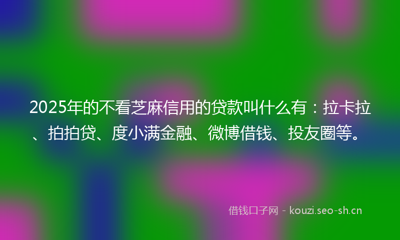 2025年的不看芝麻信用的贷款叫什么有:拉卡拉、拍拍贷、度小满金融、微博借钱、投友圈等。