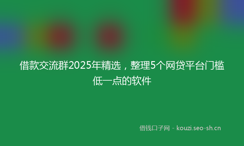 借款交流群2025年精选，整理5个网贷平台门槛低一点的软件