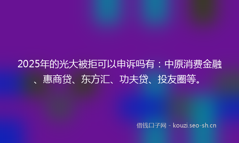 2025年的光大被拒可以申诉吗有：中原消费金融、惠商贷、东方汇、功夫贷、投友圈等。