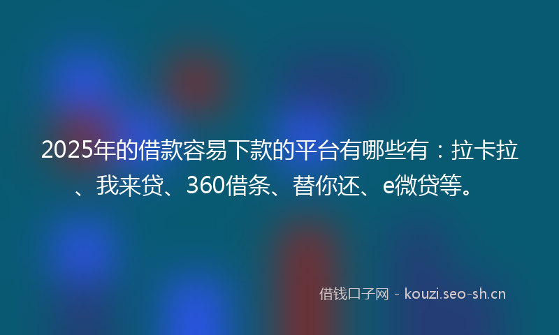 2025年的借款容易下款的平台有哪些有：拉卡拉、我来贷、360借条、替你还、e微贷等。