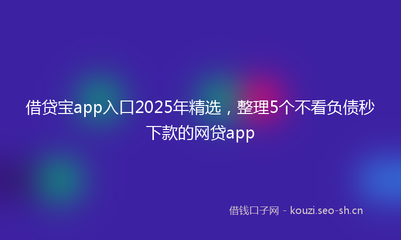 借贷宝app入口2025年精选,整理5个不看负债秒下款的网贷app