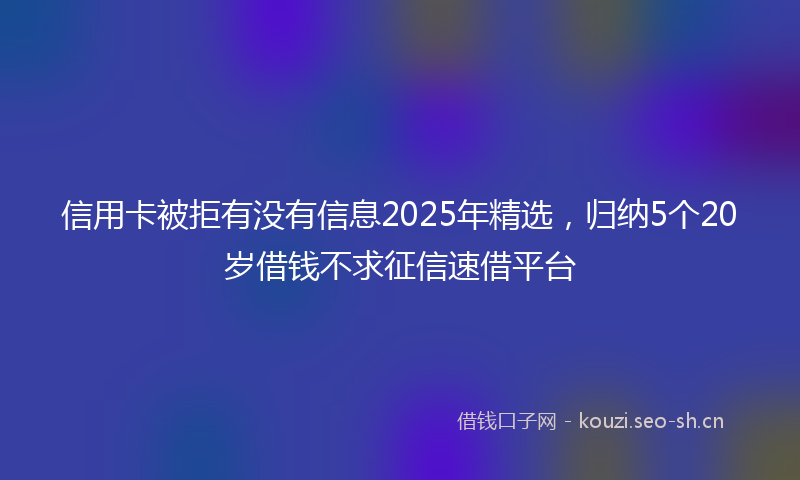 信用卡被拒有没有信息2025年精选，归纳5个20岁借钱不求征信速借平台