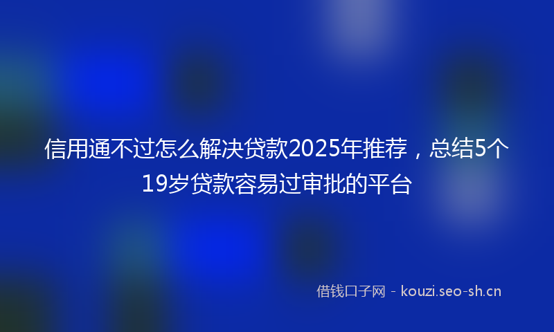 信用通不过怎么解决贷款2025年推荐,总结5个19岁贷款容易过审批的平台