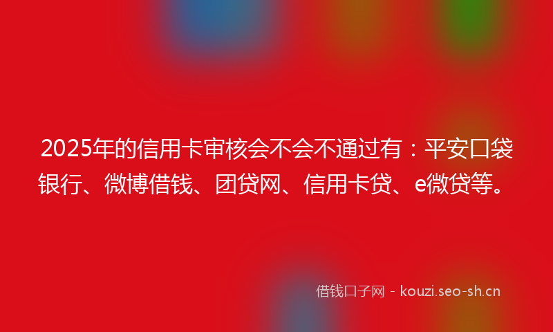 2025年的信用卡审核会不会不通过有：平安口袋银行、微博借钱、团贷网、信用卡贷、e微贷等。