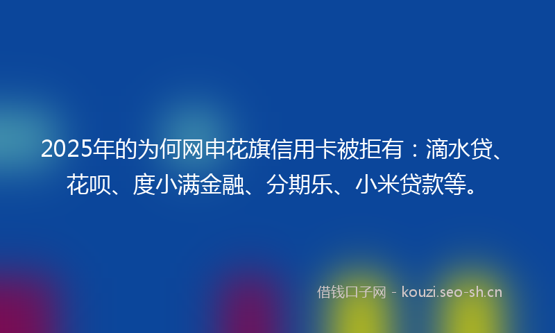 2025年的为何网申花旗信用卡被拒有：滴水贷、花呗、度小满金融、分期乐、小米贷款等。