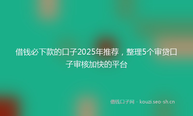 借钱必下款的口子2025年推荐，整理5个审贷口子审核加快的平台