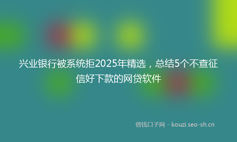 兴业银行被系统拒2025年精选，总结5个不查征信好下款的网贷软件