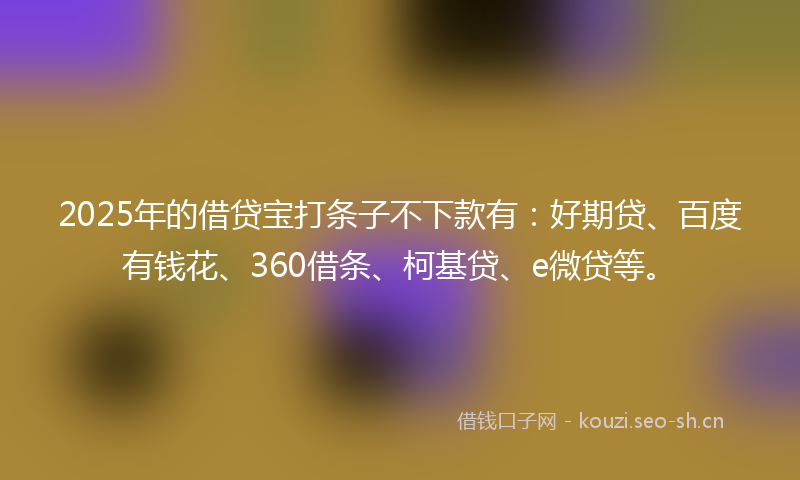 2025年的借贷宝打条子不下款有:好期贷、百度有钱花、360借条、柯基贷、e微贷等。