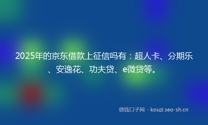2025年的京东借款上征信吗有：超人卡、分期乐、安逸花、功夫贷、e微贷等。