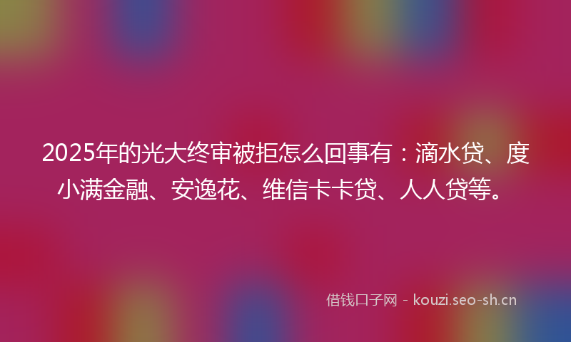 2025年的光大终审被拒怎么回事有:滴水贷、度小满金融、安逸花、维信卡卡贷、人人贷等。