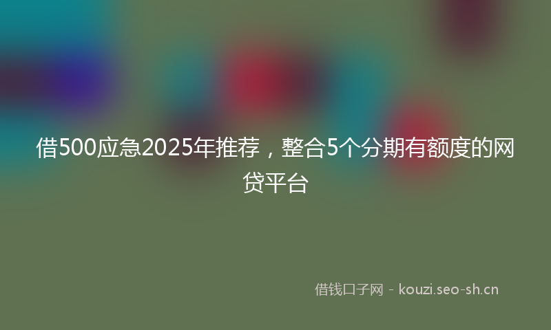 借500应急2025年推荐，整合5个分期有额度的网贷平台