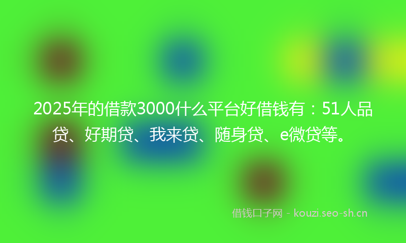 2025年的借款3000什么平台好借钱有：51人品贷、好期贷、我来贷、随身贷、e微贷等。