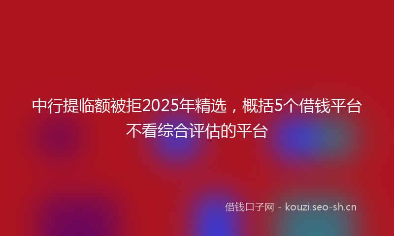 中行提临额被拒2025年精选，概括5个借钱平台不看综合评估的平台