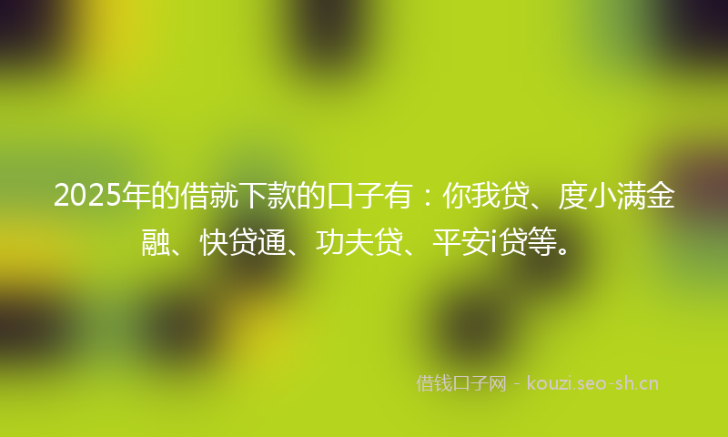 2025年的借就下款的口子有：你我贷、度小满金融、快贷通、功夫贷、平安i贷等。