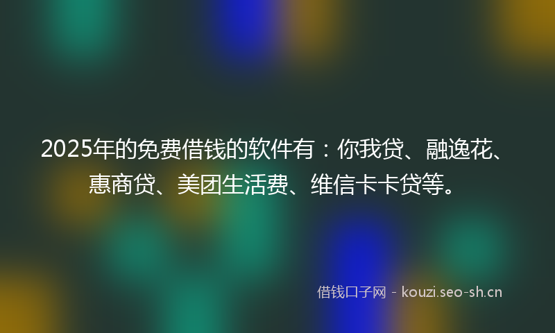 2025年的免费借钱的软件有：你我贷、融逸花、惠商贷、美团生活费、维信卡卡贷等。