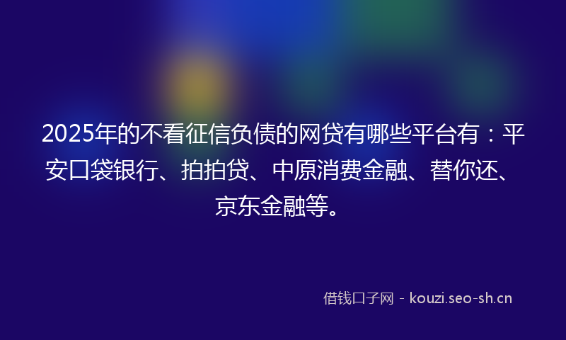 2025年的不看征信负债的网贷有哪些平台有:平安口袋银行、拍拍贷、中原消费金融、替你还、京东金融等。