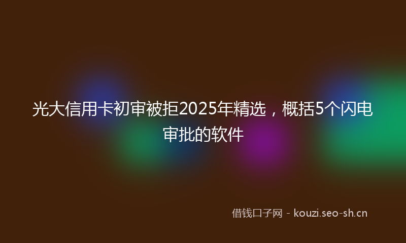 光大信用卡初审被拒2025年精选，概括5个闪电审批的软件