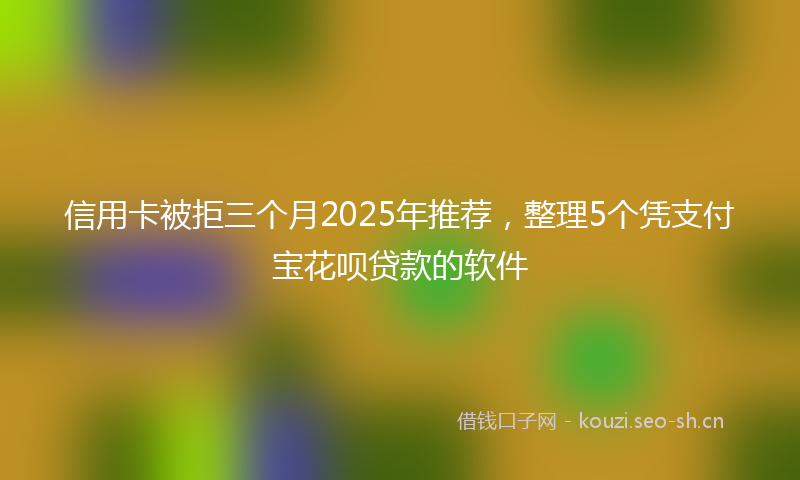 信用卡被拒三个月2025年推荐，整理5个凭支付宝花呗贷款的软件