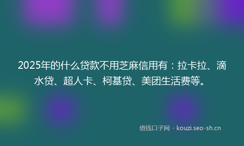 2025年的什么贷款不用芝麻信用有:拉卡拉、滴水贷、超人卡、柯基贷、美团生活费等。