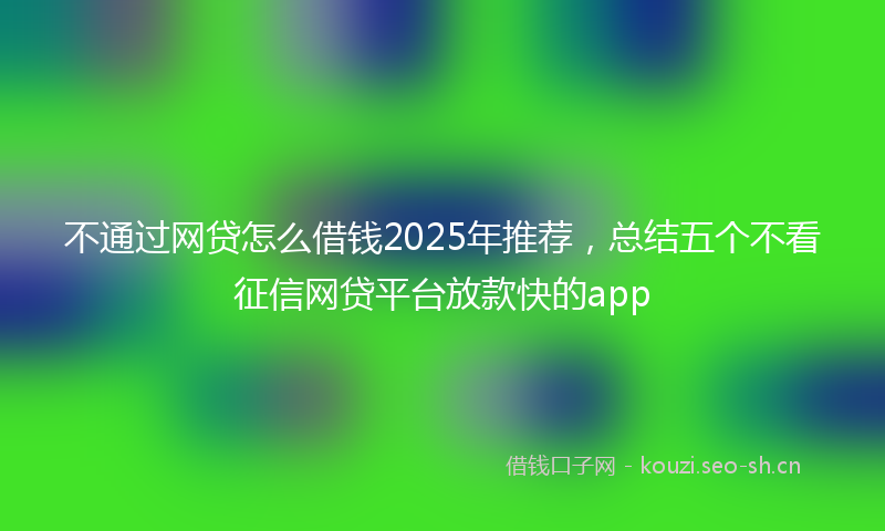 不通过网贷怎么借钱2025年推荐,总结五个不看征信网贷平台放款快的app