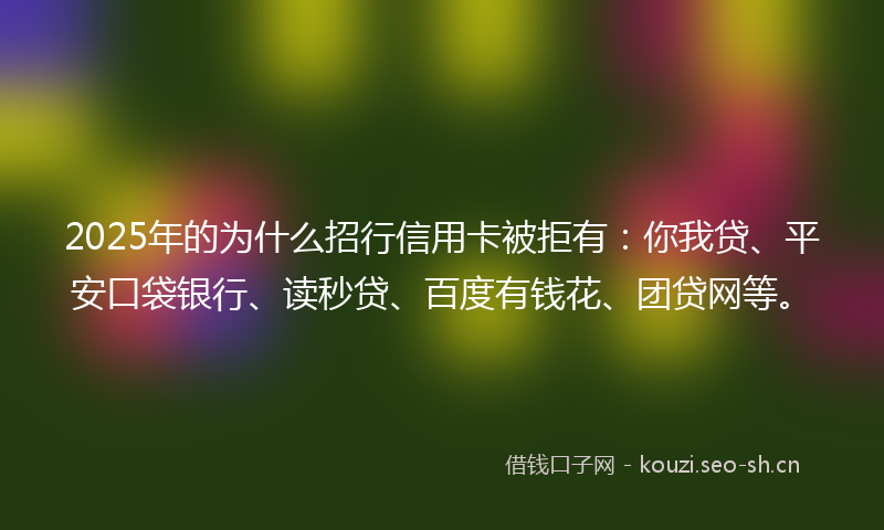 2025年的为什么招行信用卡被拒有：你我贷、平安口袋银行、读秒贷、百度有钱花、团贷网等。