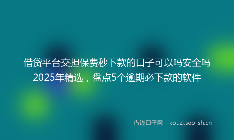 借贷平台交担保费秒下款的口子可以吗安全吗2025年精选,盘点5个逾期必下款的软件