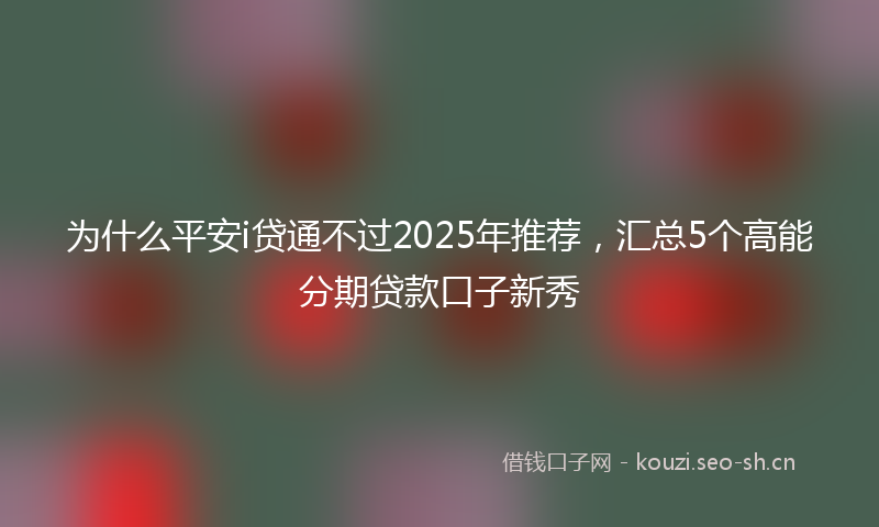 为什么平安i贷通不过2025年推荐，汇总5个高能分期贷款口子新秀