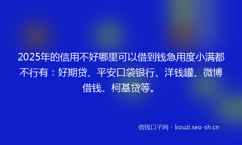 2025年的信用不好哪里可以借到钱急用度小满都不行有：好期贷、平安口袋银行、洋钱罐、微博借钱、柯基贷等。