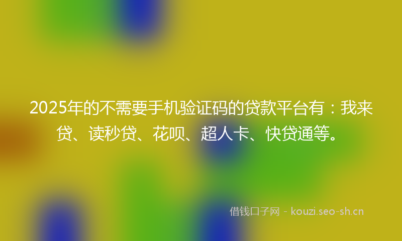2025年的不需要手机验证码的贷款平台有：我来贷、读秒贷、花呗、超人卡、快贷通等。