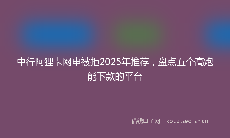 中行阿狸卡网申被拒2025年推荐，盘点五个高炮能下款的平台