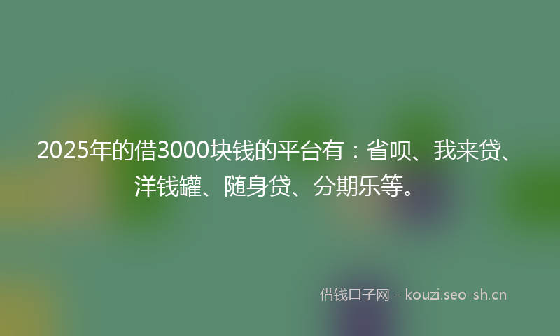 2025年的借3000块钱的平台有：省呗、我来贷、洋钱罐、随身贷、分期乐等。