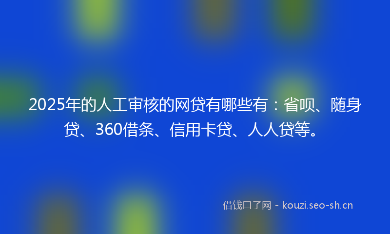 2025年的人工审核的网贷有哪些有：省呗、随身贷、360借条、信用卡贷、人人贷等。