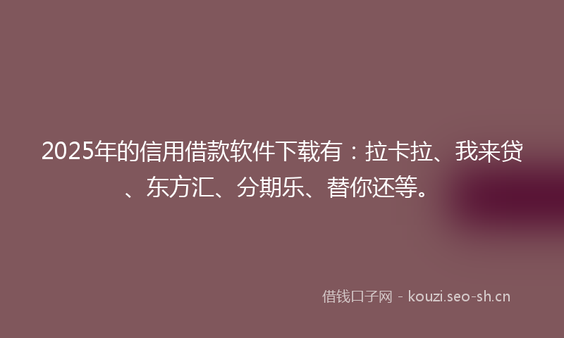 2025年的信用借款软件下载有：拉卡拉、我来贷、东方汇、分期乐、替你还等。
