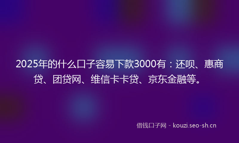 2025年的什么口子容易下款3000有：还呗、惠商贷、团贷网、维信卡卡贷、京东金融等。
