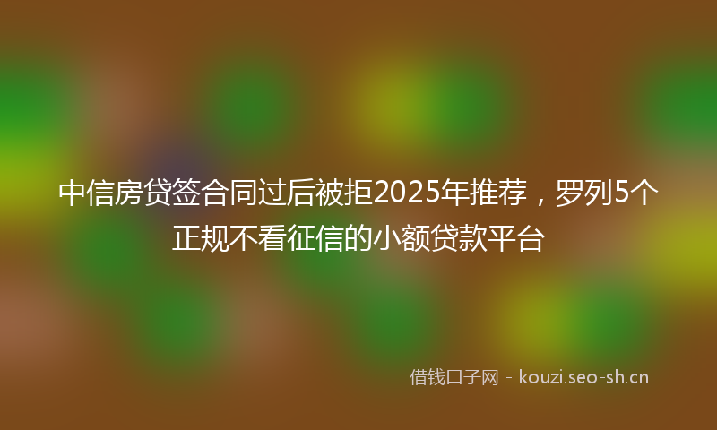中信房贷签合同过后被拒2025年推荐,罗列5个正规不看征信的小额贷款平台