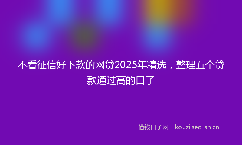 不看征信好下款的网贷2025年精选,整理五个贷款通过高的口子