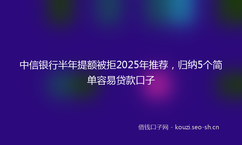中信银行半年提额被拒2025年推荐,归纳5个简单容易贷款口子