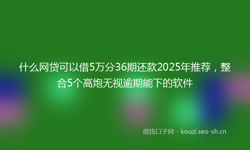 什么网贷可以借5万分36期还款2025年推荐，整合5个高炮无视逾期能下的软件
