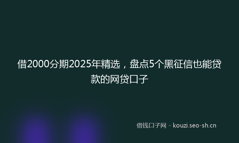 借2000分期2025年精选，盘点5个黑征信也能贷款的网贷口子