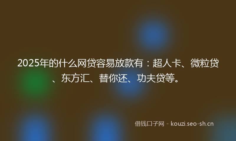 2025年的什么网贷容易放款有：超人卡、微粒贷、东方汇、替你还、功夫贷等。